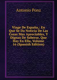 Viage De Espana,: En Que Se Da Noticia De Las Cosas Mas Apreciables, Y Dignas De Saberse, Que Hay En Ella, Volume 16 (Spanish Edition)