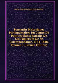 Souvenirs Historiques Parlementaires Du Comte De Pontocoulant: Extraits De Ses Papiers Et De Se Correspondance, 1764-1848, Volume 1 (French Edition)