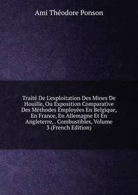 Trait? De L'exploitation Des Mines De Houille, Ou Exposition Comparative Des M?thodes Employ?es En Belgique, En France, En Allemagne Et En Angleterre, . Combustibles, Volume 3 (French Edition)