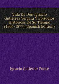 Vida De Don Ignacio Gutierrez Vergara Y Episodios Historicos De Su Tiempo (1806-1877) (Spanish Edition)