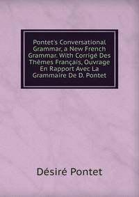 Pontet's Conversational Grammar, a New French Grammar. With Corrig? Des Th?mes Fran?ais, Ouvrage En Rapport Avec La Grammaire De D. Pontet