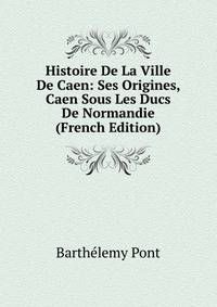 Histoire De La Ville De Caen: Ses Origines, Caen Sous Les Ducs De Normandie (French Edition)