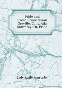 Pride and Irresolution: Susan Greville, Cont. Ada Mowbray: Or, Pride