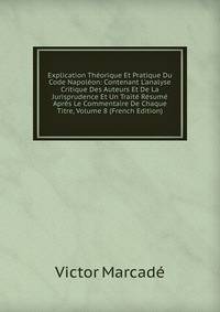 Explication Th?orique Et Pratique Du Code Napol?on: Contenant L'analyse Critique Des Auteurs Et De La Jurisprudence Et Un Trait? R?sum? Apr?s Le Commentaire De Chaque Titre, Volume 8 (French Edition)