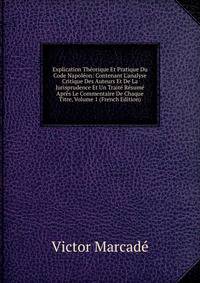 Explication Th?orique Et Pratique Du Code Napol?on: Contenant L'analyse Critique Des Auteurs Et De La Jurisprudence Et Un Trait? R?sum? Apr?s Le Commentaire De Chaque Titre, Volume 1 (French Edition)