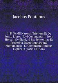 In P. Ovidii Nasonis Tristium Et De Ponto Libros Novi Commentarii: Item Hortuli Ovidiani, Id Est Sententiae Et Proverbia Exquotquot Poet? Monumentis . Et Commentationibus Explicata (Latin Edition)