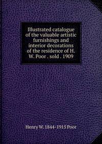 Illustrated catalogue of the valuable artistic furnishings and interior decorations of the residence of H.W. Poor . sold . 1909