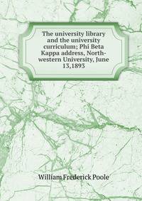 The university library and the university curriculum; Phi Beta Kappa address, North-western University, June 13,1893