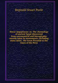 Horae Aegyptiacae: or, The chronology of ancient Egypt discovered from astronomical and hieroglyphic records upon its monuments; including many dates . the Great Pyramid to the times of the Persi