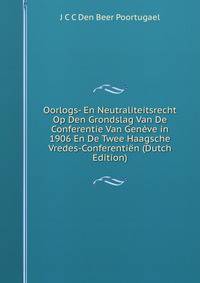 Oorlogs- En Neutraliteitsrecht Op Den Grondslag Van De Conferentie Van Geneve in 1906 En De Twee Haagsche Vredes-Conferentien (Dutch Edition)