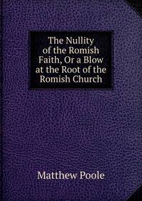 The Nullity of the Romish Faith, Or a Blow at the Root of the Romish Church