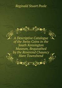 A Descriptive Catalogue of the Swiss Coins in the South Kensington Museum, Bequeathed by the Reverend Chauncy Hare Townshend