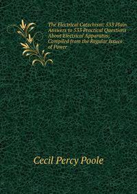 The Electrical Catechism: 533 Plain Answers to 533 Practical Questions About Electrical Apparatus; Compiled from the Regular Issues of Power