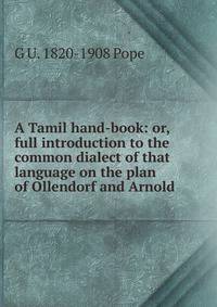 A Tamil hand-book: or, full introduction to the common dialect of that language on the plan of Ollendorf and Arnold