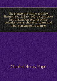 The pioneers of Maine and New Hampshire, 1623 to 1660; a descriptive list, drawn from records of the colonies, towns, churches, courts and other contemporary sources