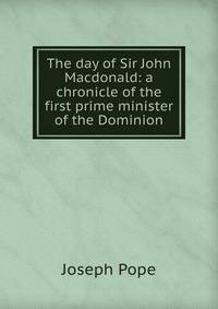 The day of Sir John Macdonald: a chronicle of the first prime minister of the Dominion