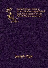 Confederation: being a series of hithero unpublished documents bearing on the British North America act