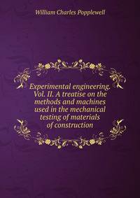 Experimental engineering. Vol. II. A treatise on the methods and machines used in the mechanical testing of materials of construction