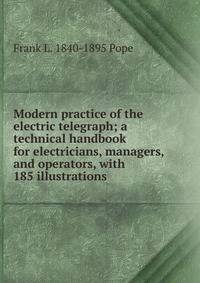 Modern practice of the electric telegraph; a technical handbook for electricians, managers, and operators, with 185 illustrations