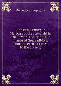 John Bull's Bible; or, Memoirs of the stewardship and stewards of John Bull's manor of Great Albion, from the earliest times to the present