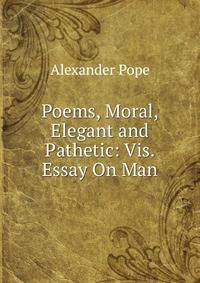 Poems, Moral, Elegant and Pathetic: Vis. Essay On Man