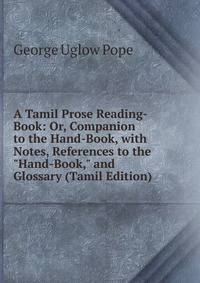 A Tamil Prose Reading-Book: Or, Companion to the Hand-Book, with Notes, References to the "Hand-Book," and Glossary (Tamil Edition)