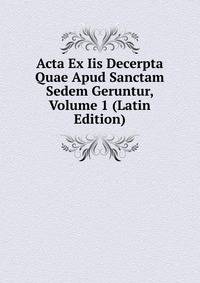 Acta Ex Iis Decerpta Quae Apud Sanctam Sedem Geruntur, Volume 1 (Latin Edition)
