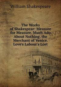 The Works of Shakespear: Measure for Measure. Much Ado About Nothing. the Merchant of Venice. Love's Labour's Lost