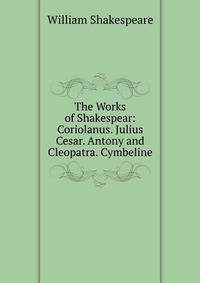 The Works of Shakespear: Coriolanus. Julius Cesar. Antony and Cleopatra. Cymbeline