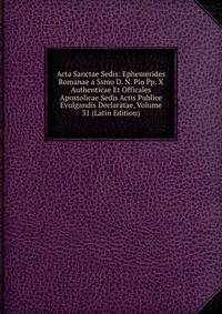 Acta Sanctae Sedis: Ephemerides Romanae a Ssmo D. N. Pio Pp. X Authenticae Et Officales Apostolicae Sedis Actis Publice Evulgandis Declaratae, Volume 31 (Latin Edition)