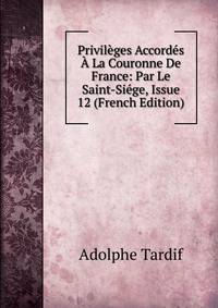 Privileges Accordes A La Couronne De France: Par Le Saint-Siege, Issue 12 (French Edition)