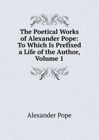 The Poetical Works of Alexander Pope: To Which Is Prefixed a Life of the Author, Volume 1
