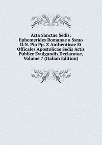 Acta Sanctae Sedis: Ephemerides Romanae a Ssmo D.N. Pio Pp. X Authenticae Et Officales Apostolicae Sedis Actis Publice Evulgandis Declaratae, Volume 7 (Italian Edition)