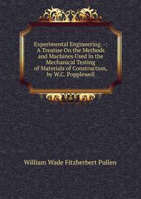 Experimental Engineering. -: A Treatise On the Methods and Machines Used in the Mechanical Testing of Materials of Construction, by W.C. Popplewell