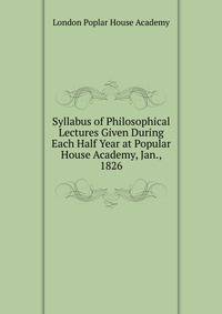 Syllabus of Philosophical Lectures Given During Each Half Year at Popular House Academy, Jan., 1826