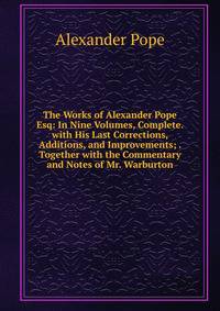 The Works of Alexander Pope Esq: In Nine Volumes, Complete. with His Last Corrections, Additions, and Improvements; . Together with the Commentary and Notes of Mr. Warburton