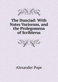 The Dunciad: With Notes Variorum, and the Prolegomena of Scriblerus