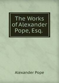The Works of Alexander Pope, Esq. .