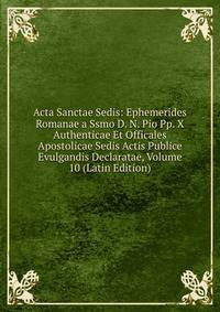 Acta Sanctae Sedis: Ephemerides Romanae a Ssmo D. N. Pio Pp. X Authenticae Et Officales Apostolicae Sedis Actis Publice Evulgandis Declaratae, Volume 10 (Latin Edition)