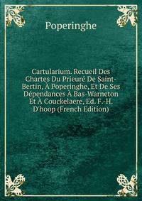Cartularium. Recueil Des Chartes Du Prieur? De Saint-Bertin, ? Poperinghe, Et De Ses D?pendances ? Bas-Warneton Et ? Couckelaere, Ed. F.-H. D'hoop (French Edition)