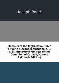 Memoirs of the Right Honourable Sir John Alexander Macdonald, G. C. B., First Prime Minister of the Dominion of Canada, Volume 2 (French Edition)