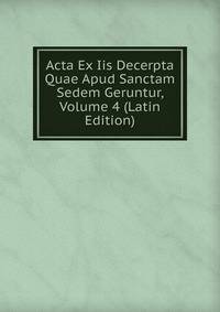 Acta Ex Iis Decerpta Quae Apud Sanctam Sedem Geruntur, Volume 4 (Latin Edition)