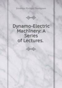 Dynamo-Electric Machinery: A Series of Lectures. .