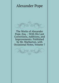 The Works of Alexander Pope, Esq. .: With His Last Corrections, Additions, and Improvements. Published by Mr. Warburton. with Occasional Notes, Volume 7