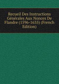 Recueil Des Instructions Generales Aux Nonces De Flandre (1596-1635) (French Edition)