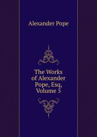 The Works of Alexander Pope, Esq, Volume 5