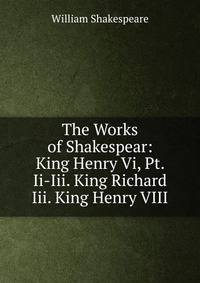 The Works of Shakespear: King Henry Vi, Pt. Ii-Iii. King Richard Iii. King Henry VIII