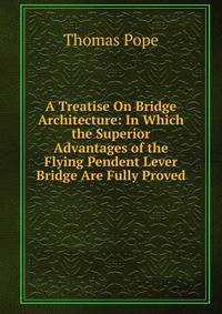 A Treatise On Bridge Architecture: In Which the Superior Advantages of the Flying Pendent Lever Bridge Are Fully Proved
