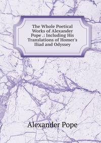 The Whole Poetical Works of Alexander Pope .: Including His Translations of Homer's Iliad and Odyssey