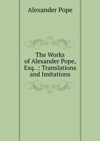 The Works of Alexander Pope, Esq. .: Translations and Imitations